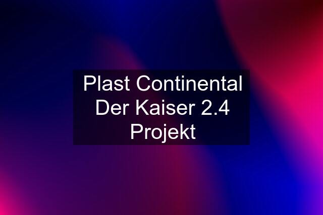 Plast Continental Der Kaiser 2.4 Projekt