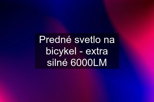 Predné svetlo na bicykel - extra silné 6000LM