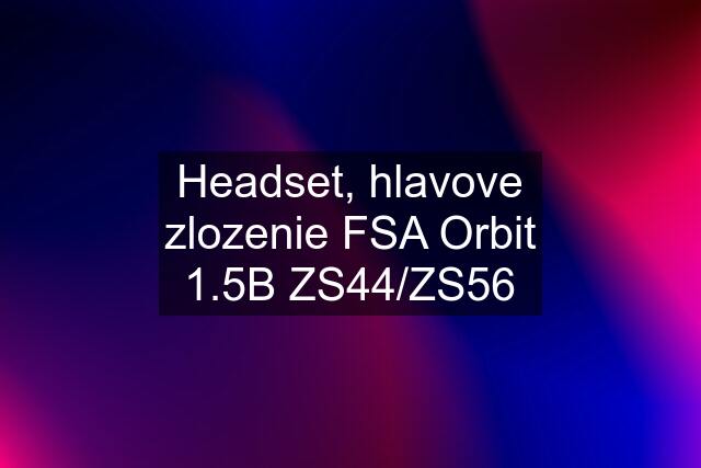 Headset, hlavove zlozenie FSA Orbit 1.5B ZS44/ZS56