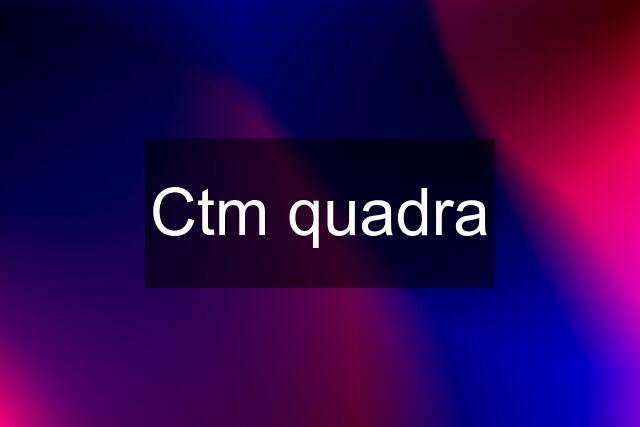 Ctm quadra