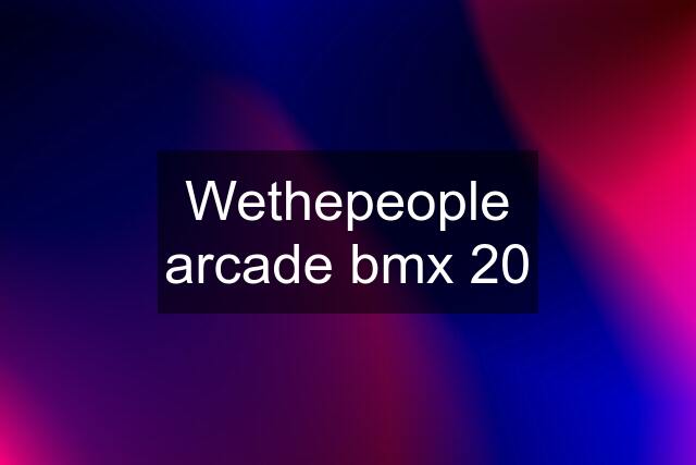 Wethepeople arcade bmx 20