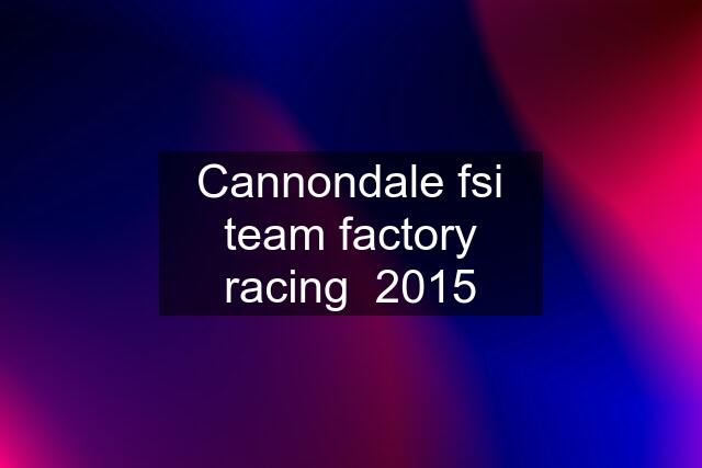 Cannondale fsi team factory racing  2015