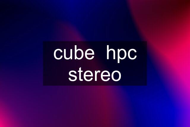 cube  hpc stereo