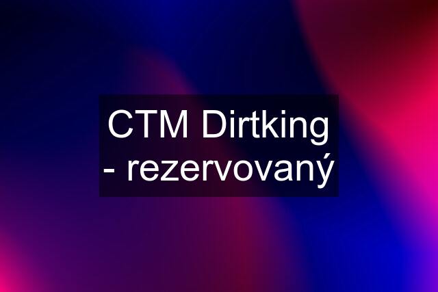 CTM Dirtking - rezervovaný