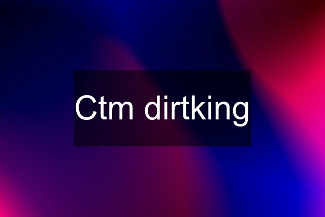 Ctm dirtking