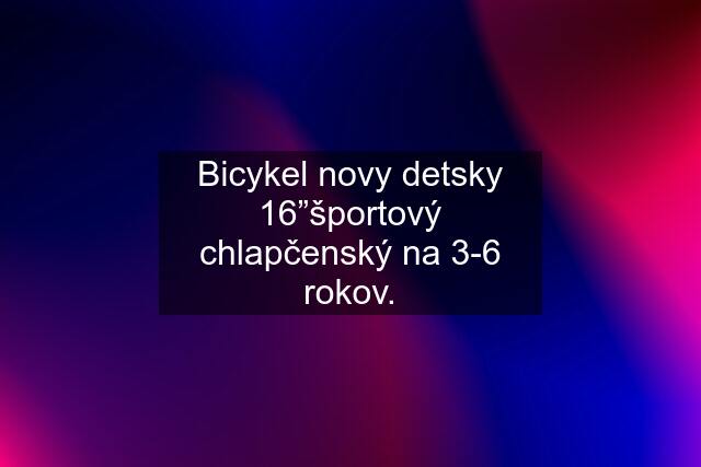 Bicykel novy detsky 16”športový chlapčenský na 3-6 rokov.