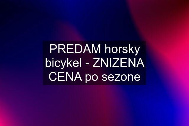 PREDAM horsky bicykel - ZNIZENA CENA po sezone