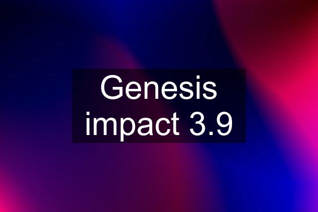 Genesis impact 3.9