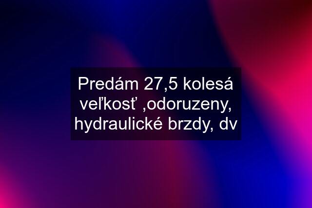 Predám 27,5 kolesá veľkosť ,odoruzeny, hydraulické brzdy, dv