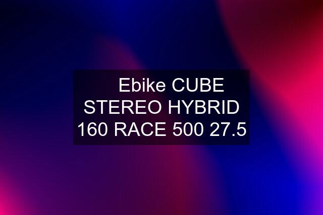 ✅ Ebike CUBE STEREO HYBRID 160 RACE 500 27.5