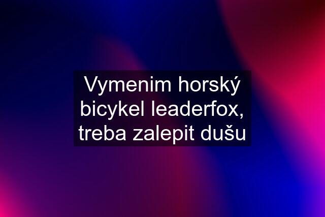 Vymenim horský bicykel leaderfox, treba zalepit dušu