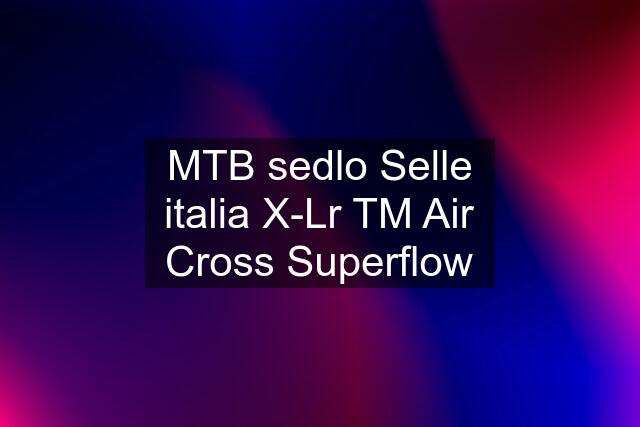 MTB sedlo Selle italia X-Lr TM Air Cross Superflow