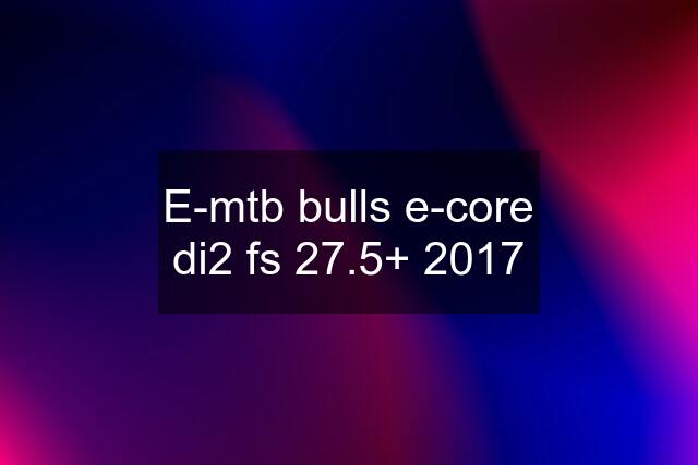 E-mtb bulls e-core di2 fs 27.5+ "2017"