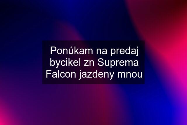 Ponúkam na predaj bycikel zn Suprema Falcon jazdeny mnou