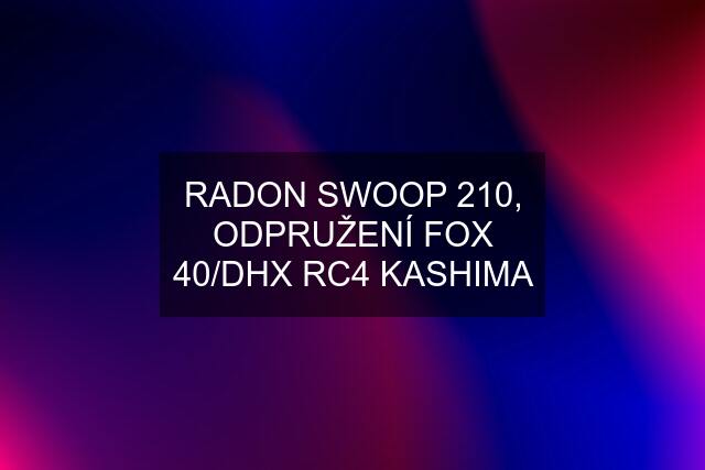 RADON SWOOP 210, ODPRUŽENÍ FOX 40/DHX RC4 KASHIMA