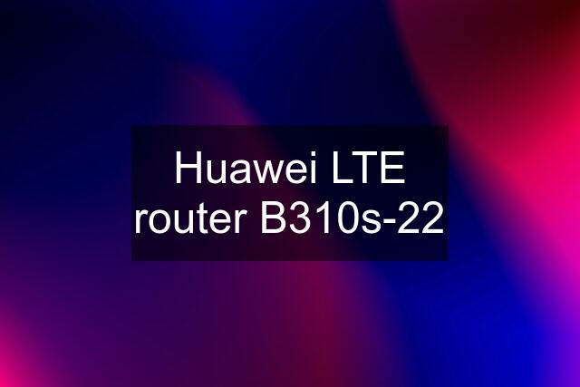 Huawei LTE router B310s-22