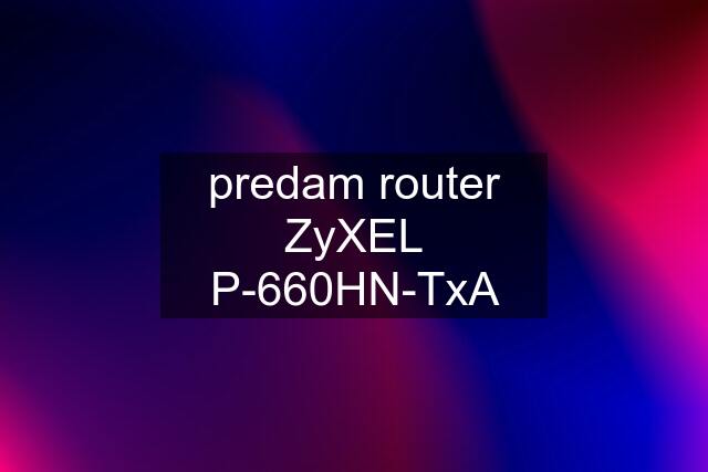 predam router ZyXEL P-660HN-TxA