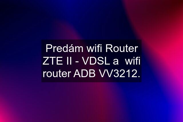 Predám wifi Router ZTE II - VDSL a  wifi router ADB VV3212.