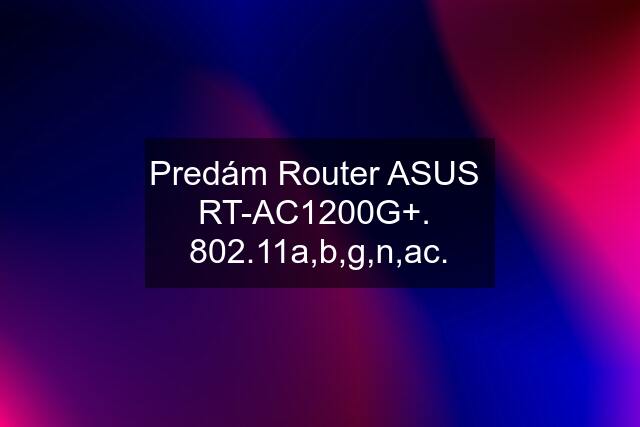 Predám Router ASUS  RT-AC1200G+.  802.11a,b,g,n,ac.