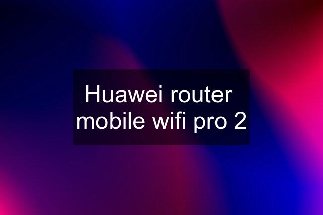 Huawei router  mobile wifi pro 2