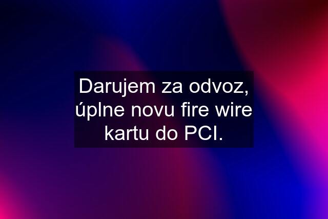 Darujem za odvoz, úplne novu fire wire kartu do PCI.