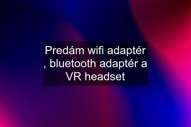 Predám wifi adaptér , bluetooth adaptér a VR headset