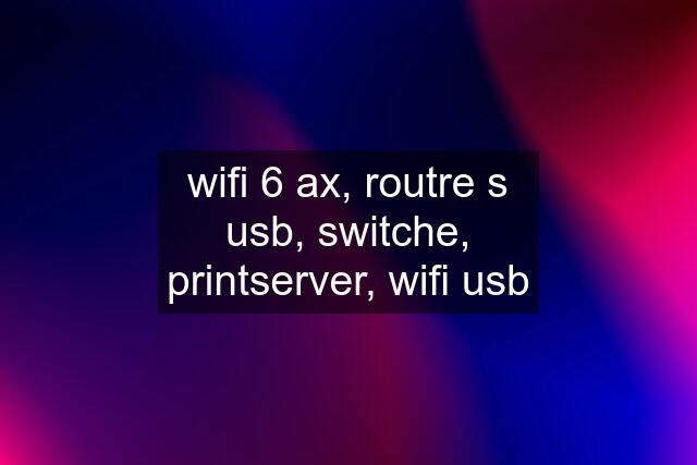 wifi 6 ax, routre s usb, switche, printserver, wifi usb