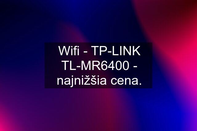 Wifi - TP-LINK TL-MR6400 - najnižšia cena.