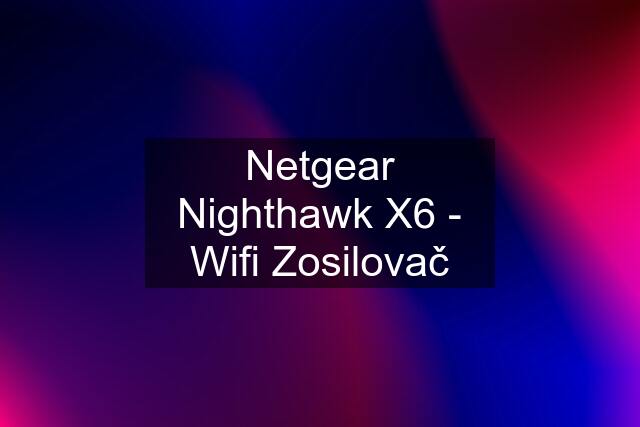Netgear Nighthawk X6 - Wifi Zosilovač