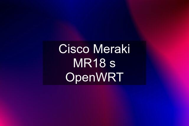 Cisco Meraki MR18 s OpenWRT