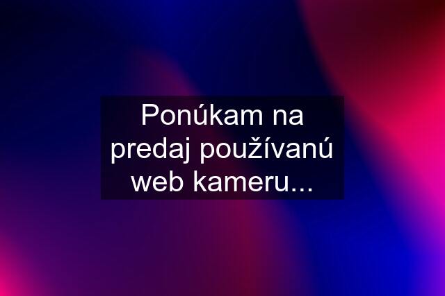 Ponúkam na predaj používanú web kameru...