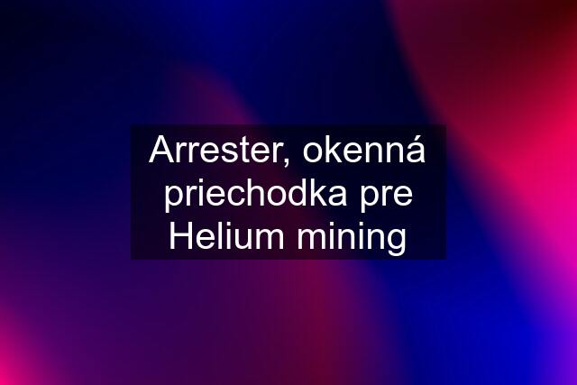 Arrester, okenná priechodka pre Helium mining