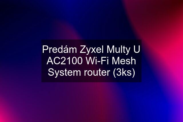 Predám Zyxel Multy U AC2100 Wi-Fi Mesh System router (3ks)