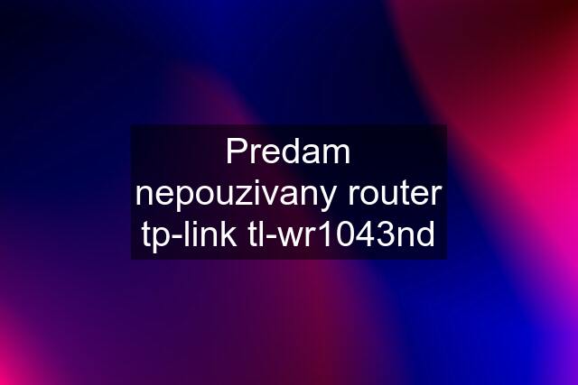 Predam nepouzivany router tp-link tl-wr1043nd