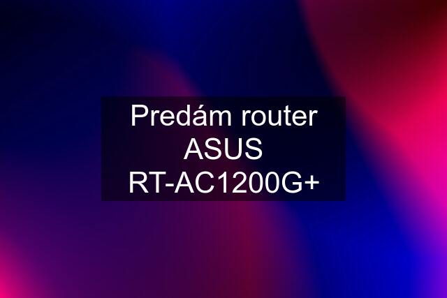 Predám router ASUS RT-AC1200G+