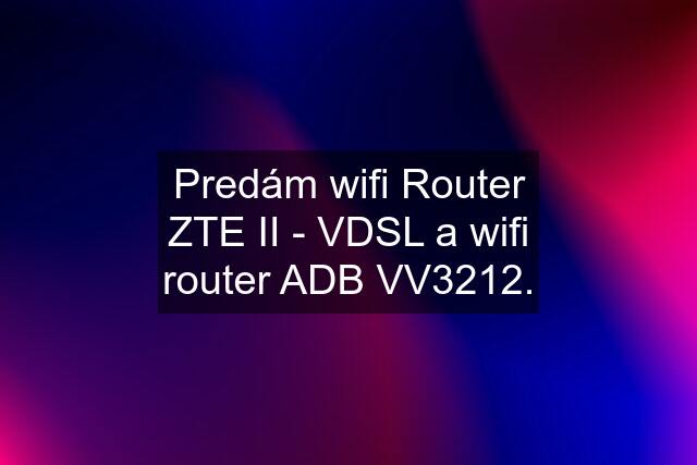 Predám wifi Router ZTE II - VDSL a wifi router ADB VV3212.