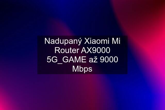Nadupaný Xiaomi Mi Router AX9000 5G_GAME až 9000 Mbps