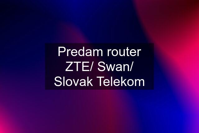 Predam router ZTE/ Swan/ Slovak Telekom