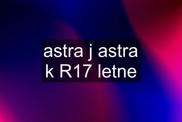 astra j astra k R17 letne