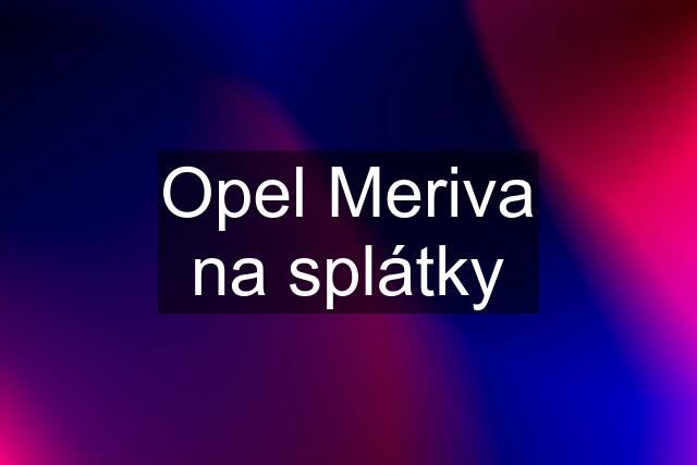 Opel Meriva na splátky