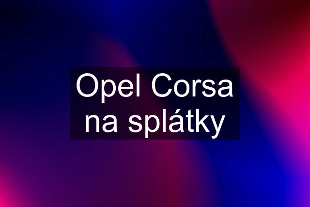 Opel Corsa na splátky