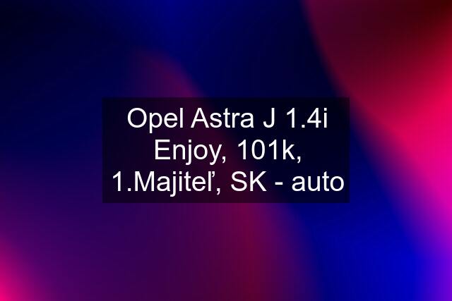 Opel Astra J 1.4i Enjoy, 101k, 1.Majiteľ, SK - auto