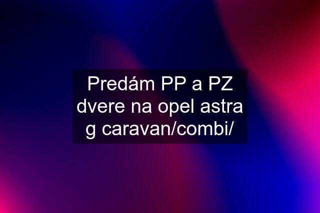 Predám PP a PZ dvere na opel astra g caravan/combi/