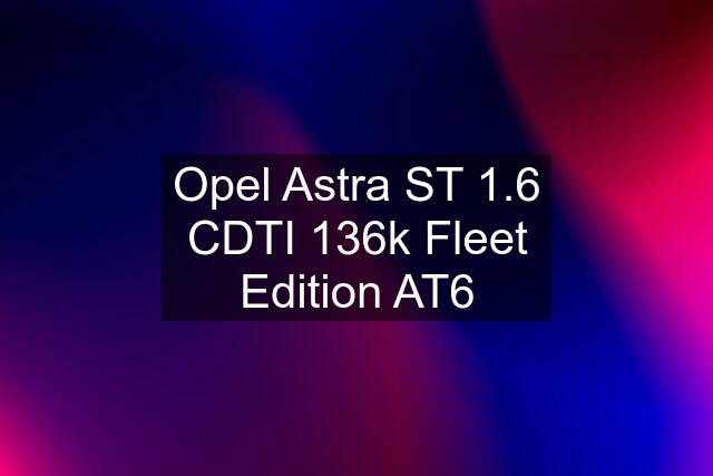 Opel Astra ST 1.6 CDTI 136k Fleet Edition AT6