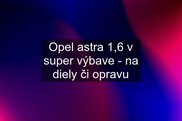 Opel astra 1,6 v super výbave - na diely či opravu