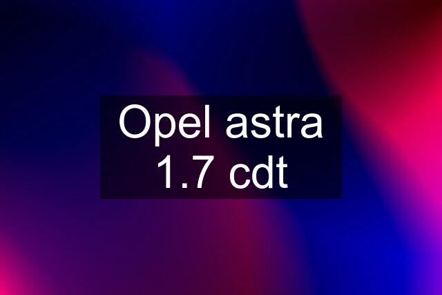 Opel astra 1.7 cdt