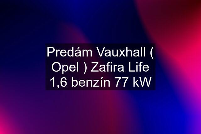 Predám Vauxhall ( Opel ) Zafira Life 1,6 benzín 77 kW