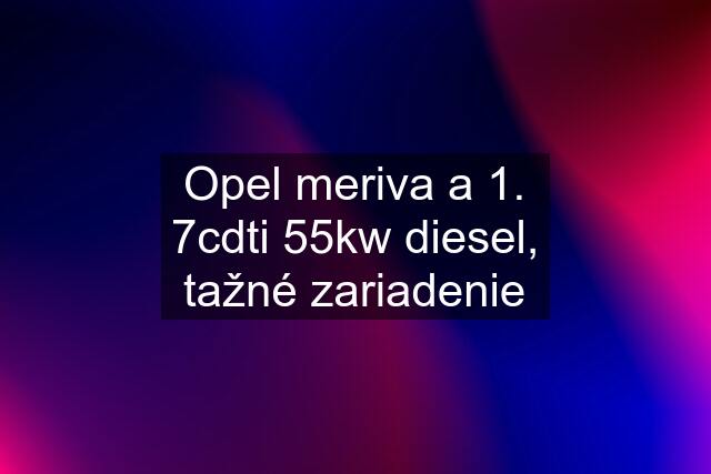 Opel meriva a 1. 7cdti 55kw diesel, tažné zariadenie