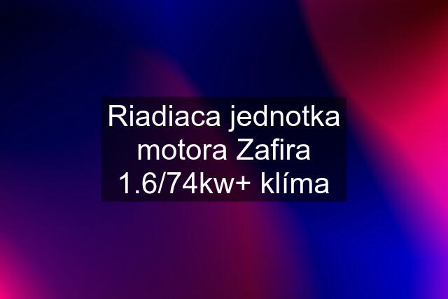 Riadiaca jednotka motora Zafira 1.6/74kw+ klíma