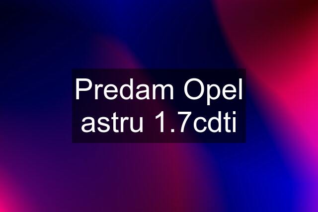 Predam Opel astru 1.7cdti